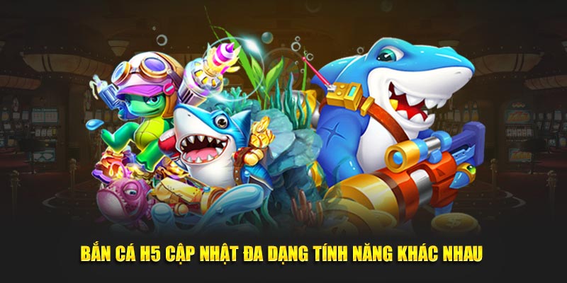 Bắn cá H5 cập nhật đa dạng tính năng khác nhau