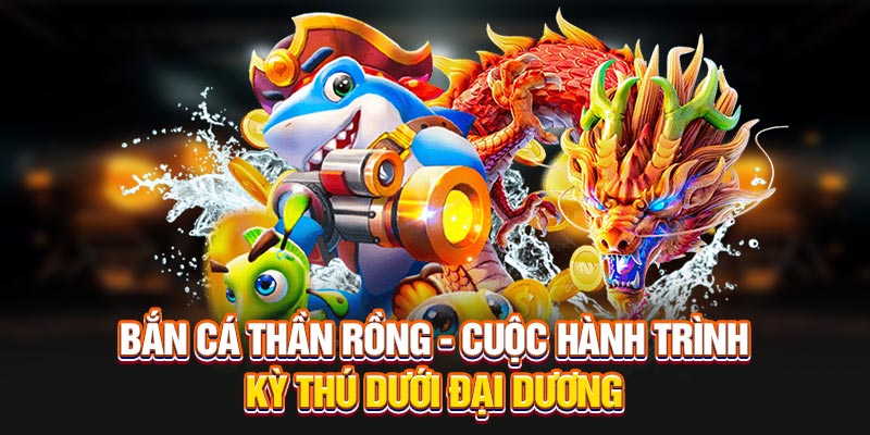 Khái quát thú vị về bắn cá Thần Rồng
