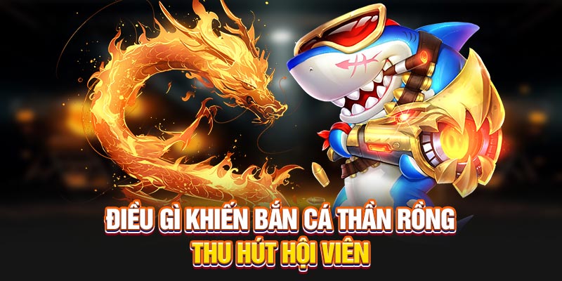 Điều gì khiến bắn cá Thần Rồng thu hút hội viên